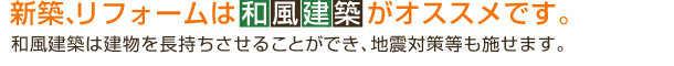 新築、リフォームは和風建築がオススメです。和風建築は建物を長持ちさせることができ、地震対策等も施せます。